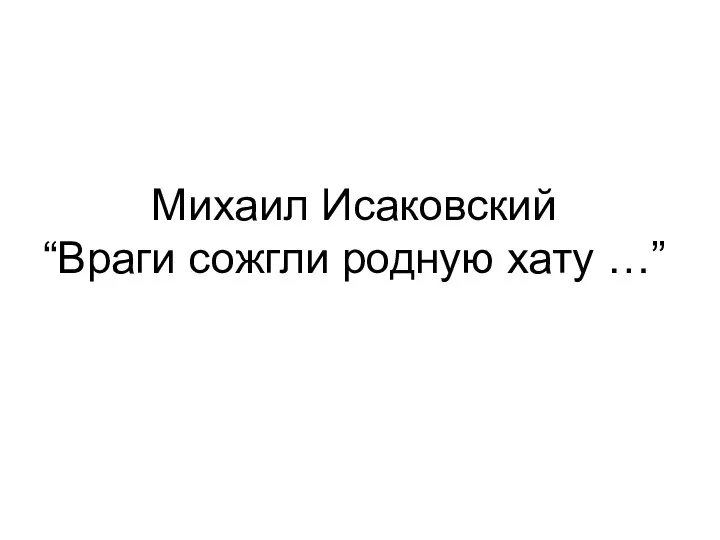 Михаил Исаковский “Враги сожгли родную хату …”