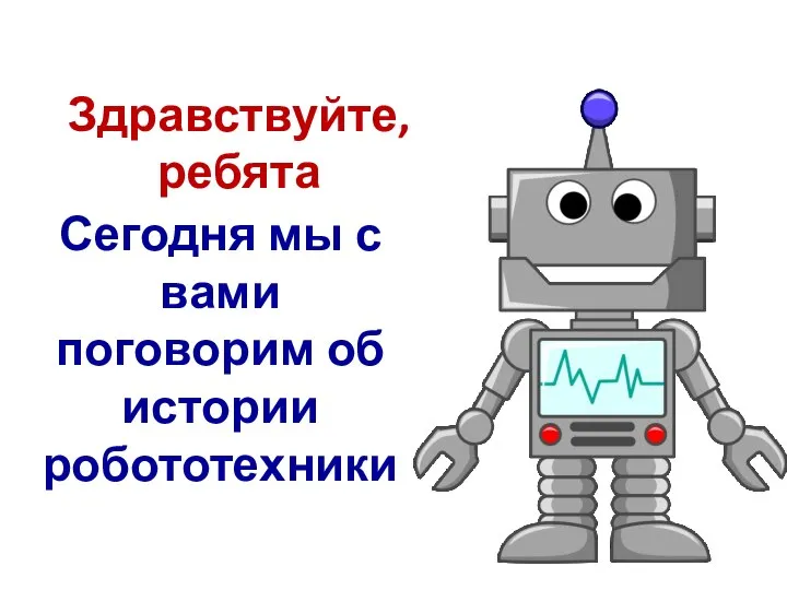 Здравствуйте, ребята Сегодня мы с вами поговорим об истории робототехники