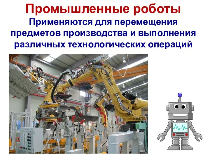 Промышленные роботы Применяются для перемещения предметов производства и выполнения различных технологических операций