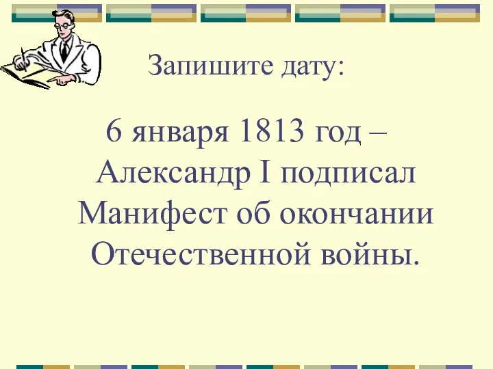 Запишите дату: 6 января 1813 год – Александр I подписал Манифест об окончании Отечественной войны.