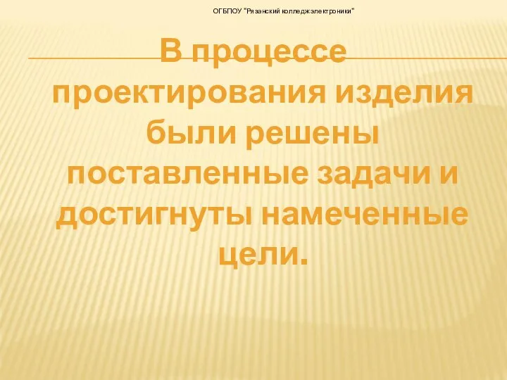 В процессе проектирования изделия были решены поставленные задачи и достигнуты намеченные цели. ОГБПОУ "Рязанский колледж электроники"