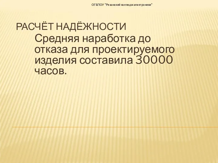 РАСЧЁТ НАДЁЖНОСТИ Средняя наработка до отказа для проектируемого изделия составила 30000 часов. ОГБПОУ "Рязанский колледж электроники"