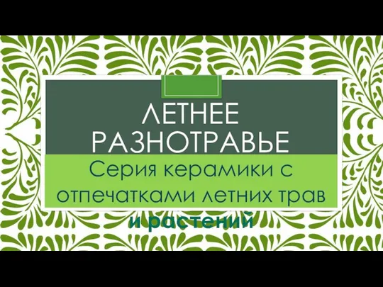 ЛЕТНЕЕ РАЗНОТРАВЬЕ Серия керамики с отпечатками летних трав и растений