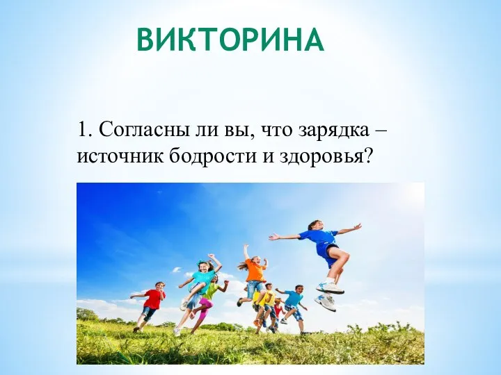 ВИКТОРИНА 1. Согласны ли вы, что зарядка – источник бодрости и здоровья?