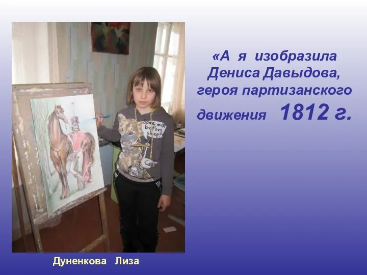 Дуненкова Лиза «А я изобразила Дениса Давыдова, героя партизанского движения 1812 г.