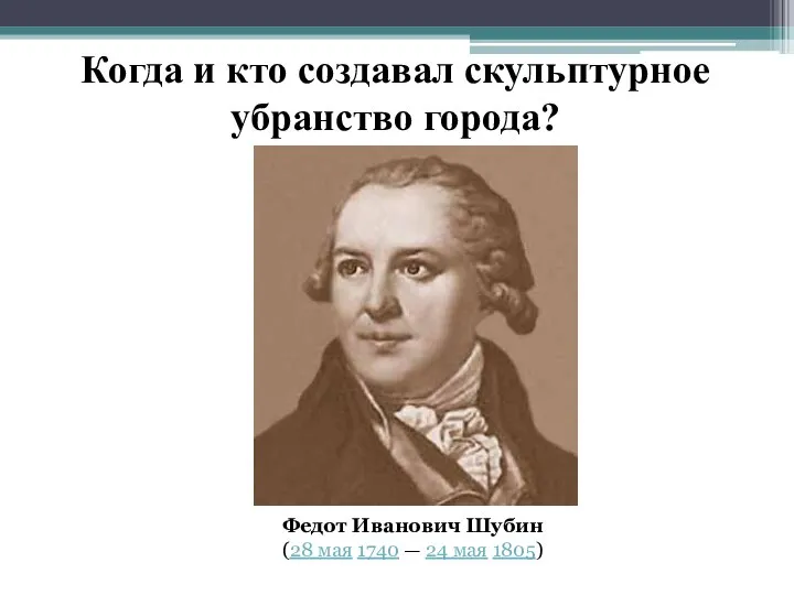 Когда и кто создавал скульптурное убранство города? Федот Иванович Шубин (28 мая