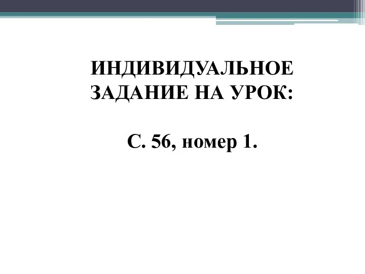 ИНДИВИДУАЛЬНОЕ ЗАДАНИЕ НА УРОК: С. 56, номер 1.