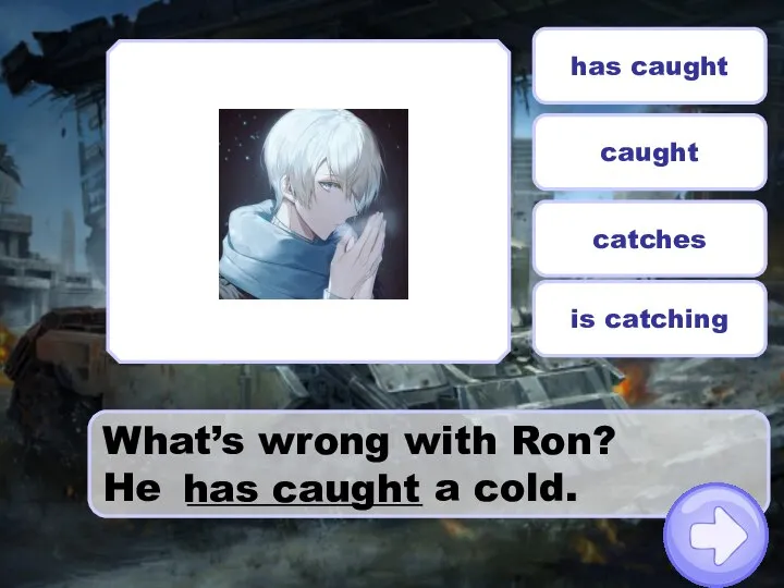 What’s wrong with Ron? He ____________ a cold. caught has caught catches is catching has caught