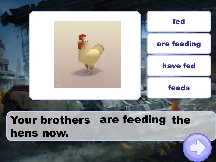 Your brothers _____________ the hens now. fed are feeding have fed feeds are feeding