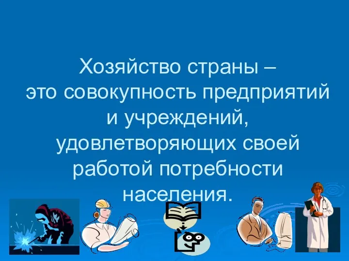 Хозяйство страны – это совокупность предприятий и учреждений, удовлетворяющих своей работой потребности населения.