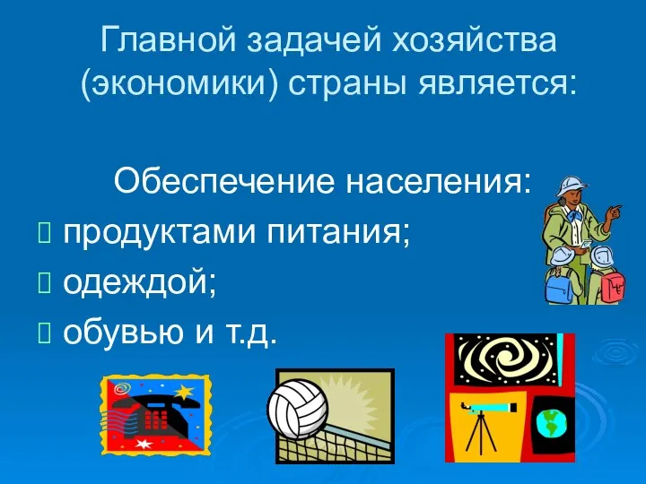 Главной задачей хозяйства (экономики) страны является: Обеспечение населения: продуктами питания; одеждой; обувью и т.д.