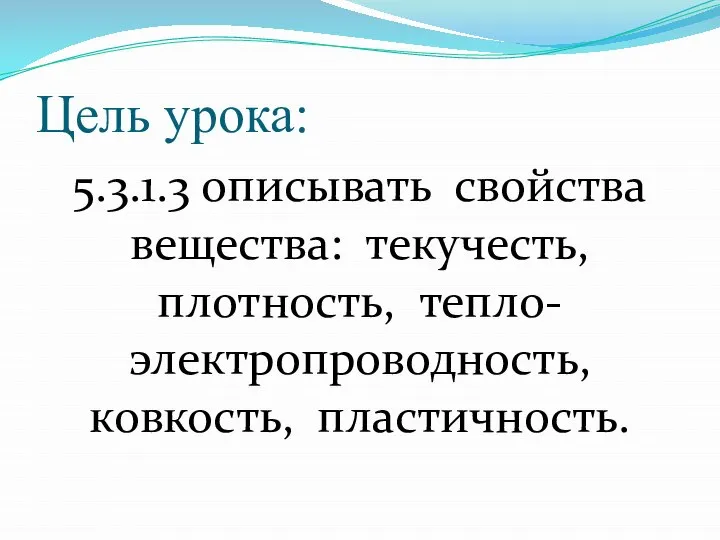 Цель урока: 5.3.1.3 описывать свойства вещества: текучесть, плотность, тепло- электропроводность, ковкость, пластичность.