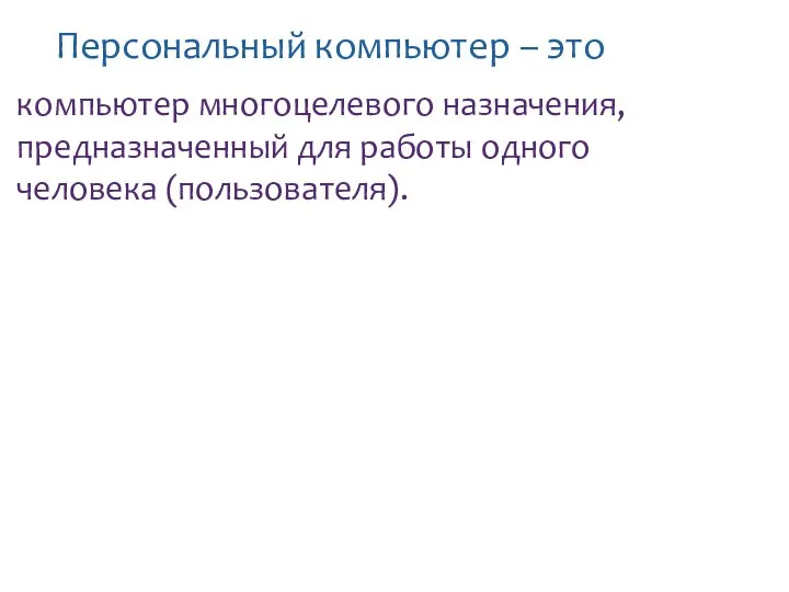 Персональный компьютер – это … компьютер многоцелевого назначения, предназначенный для работы одного человека (пользователя).