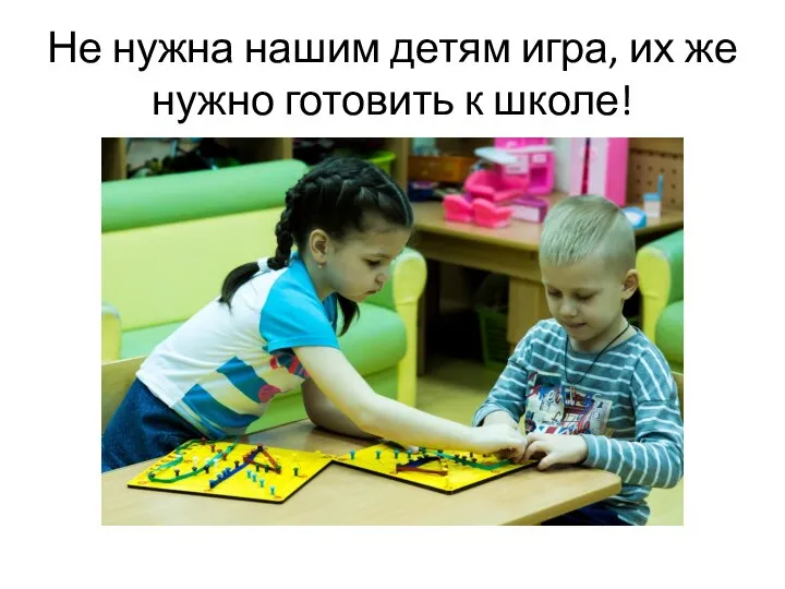 Не нужна нашим детям игра, их же нужно готовить к школе!