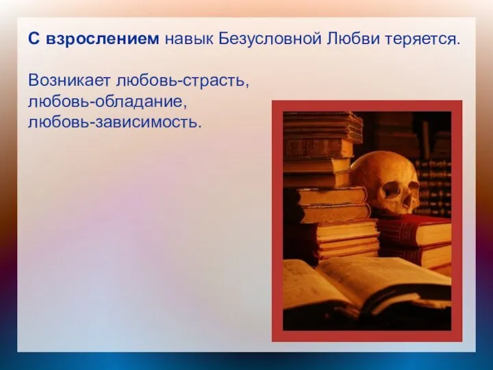 С взрослением навык Безусловной Любви теряется. Возникает любовь-страсть, любовь-обладание, любовь-зависимость.