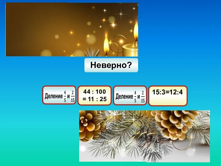 Неверно? 44 : 100 = 11 : 25 15:3=12:4