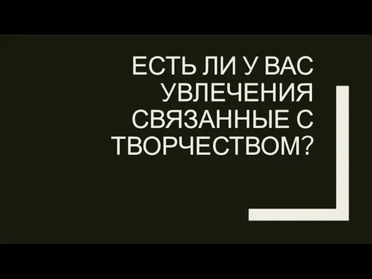 ЕСТЬ ЛИ У ВАС УВЛЕЧЕНИЯ СВЯЗАННЫЕ С ТВОРЧЕСТВОМ?