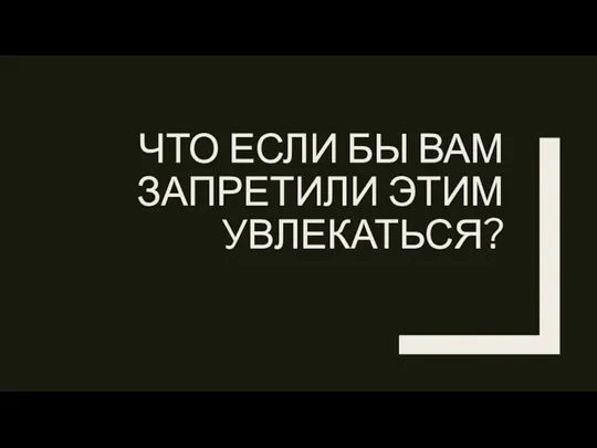 ЧТО ЕСЛИ БЫ ВАМ ЗАПРЕТИЛИ ЭТИМ УВЛЕКАТЬСЯ?