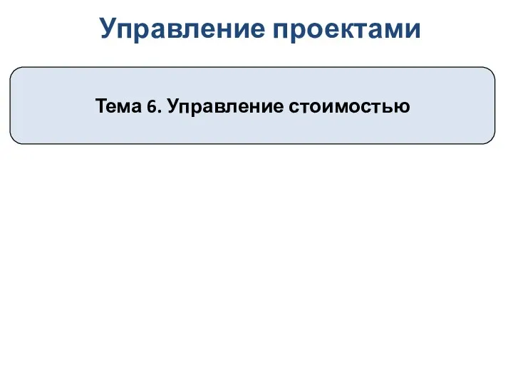 Управление проектами Тема 6. Управление стоимостью