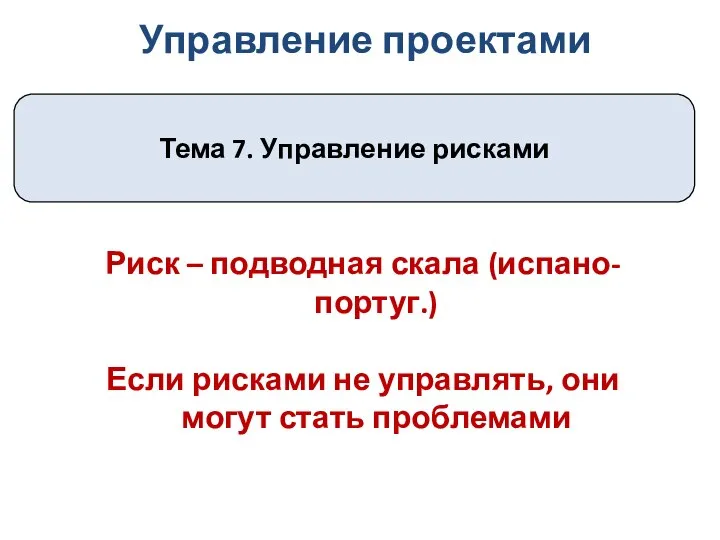 Управление проектами Тема 7. Управление рисками Риск – подводная скала (испано-португ.) Если