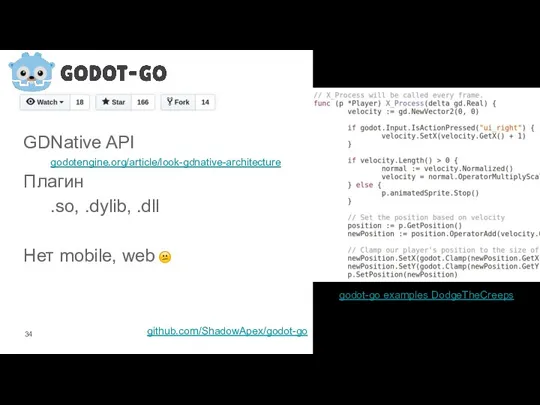 GDNative API godotengine.org/article/look-gdnative-architecture Плагин .so, .dylib, .dll Нет mobile, web github.com/ShadowApex/godot-go godot-go examples DodgeTheCreeps