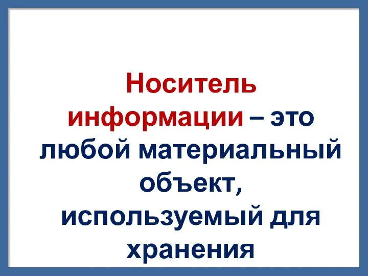 Прочитай и запомни! Носитель информации – это любой материальный объект, используемый для хранения информации.