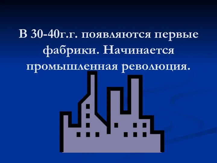 В 30-40г.г. появляются первые фабрики. Начинается промышленная революция.