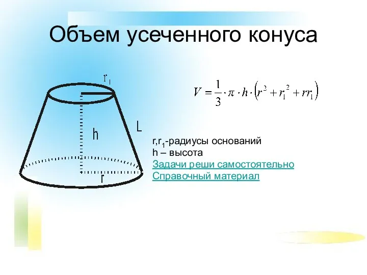 Объем усеченного конуса r,r1-радиусы оснований h – высота Задачи реши самостоятельно Справочный материал