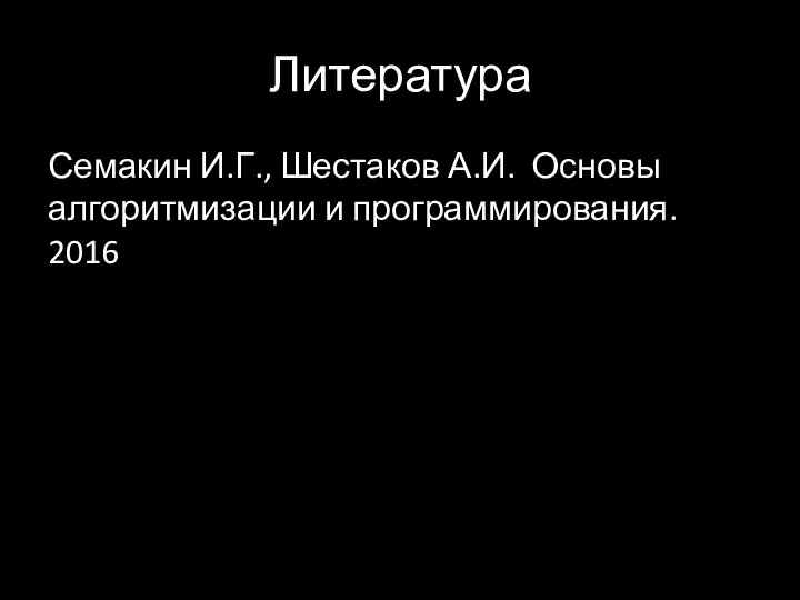 Литература Семакин И.Г., Шестаков А.И. Основы алгоритмизации и программирования. 2016