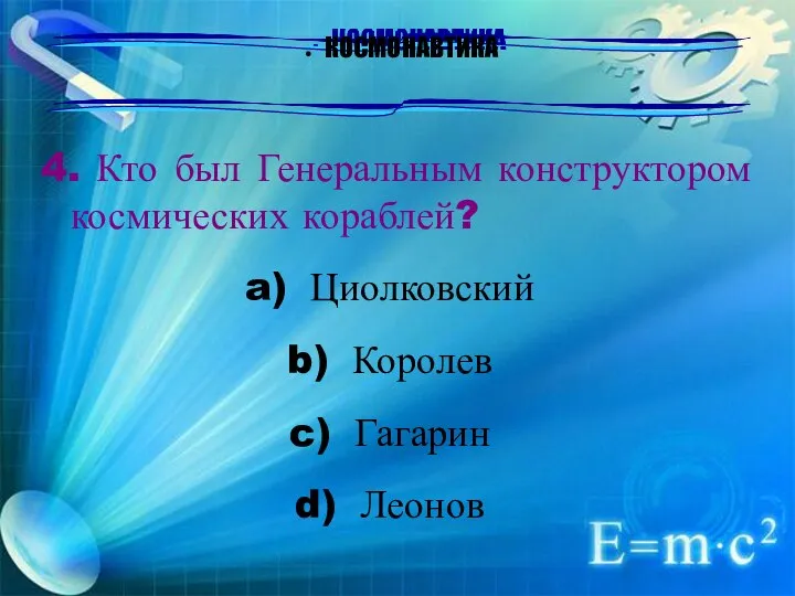 КОСМОНАВТИКА 4. Кто был Генеральным конструктором космических кораблей? Циолковский Королев Гагарин Леонов