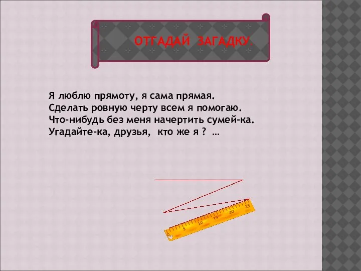 ОТГАДАЙ ЗАГАДКУ. Я люблю прямоту, я сама прямая. Сделать ровную черту всем