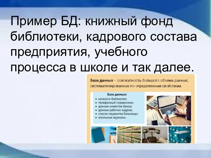 Пример БД: книжный фонд библиотеки, кадрового состава предприятия, учебного процесса в школе и так далее.