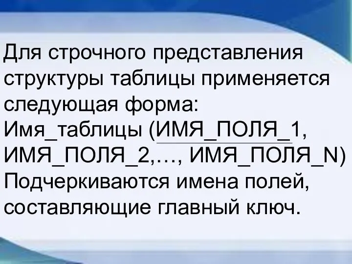 Для строчного представления структуры таблицы применяется следующая форма: Имя_таблицы (ИМЯ_ПОЛЯ_1, ИМЯ_ПОЛЯ_2,…, ИМЯ_ПОЛЯ_N)