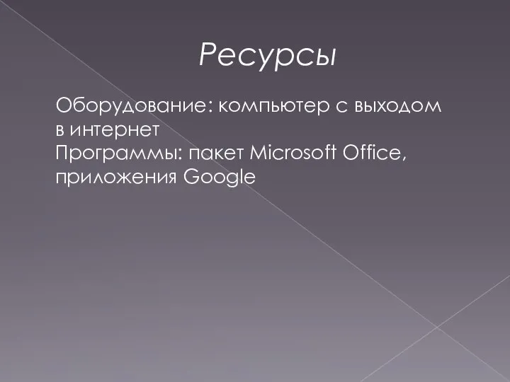 Ресурсы Оборудование: компьютер с выходом в интернет Программы: пакет Microsoft Office, приложения Google