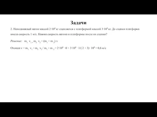 Задачи 2. Неподвижный вагон массой 2·104 кг сцепляется с платформой массой 3·104