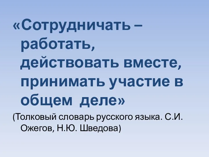 «Сотрудничать – работать, действовать вместе, принимать участие в общем деле» (Толковый словарь