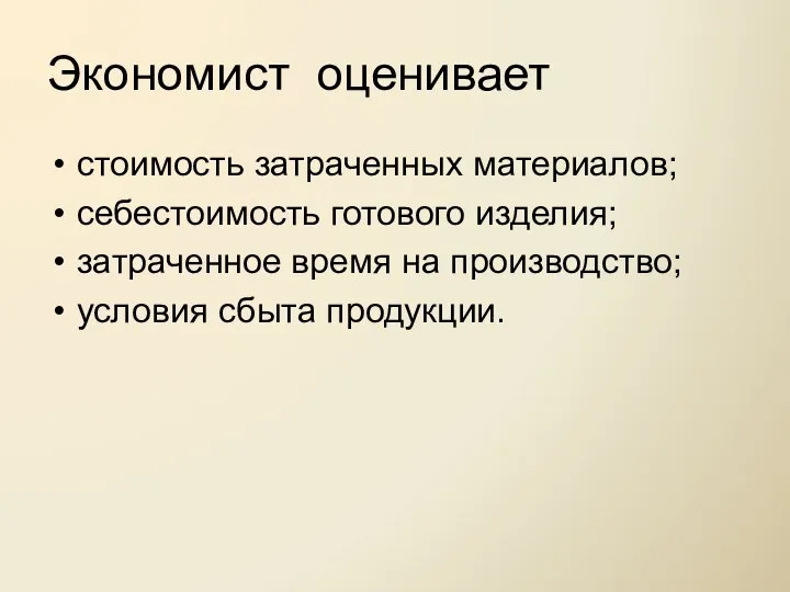 Экономист оценивает стоимость затраченных материалов; себестоимость готового изделия; затраченное время на производство; условия сбыта продукции.