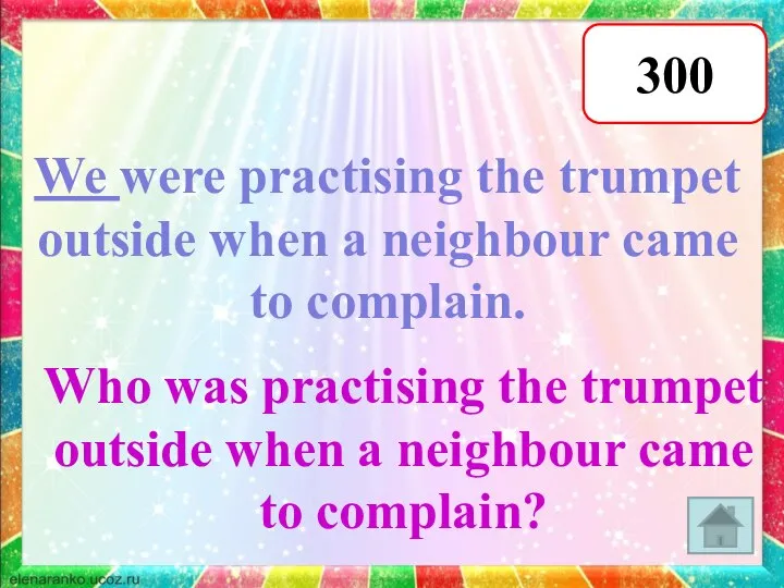 300 We were practising the trumpet outside when a neighbour came to