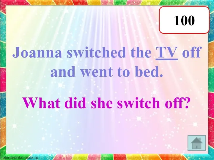 100 Joanna switched the TV off and went to bed. What did she switch off?