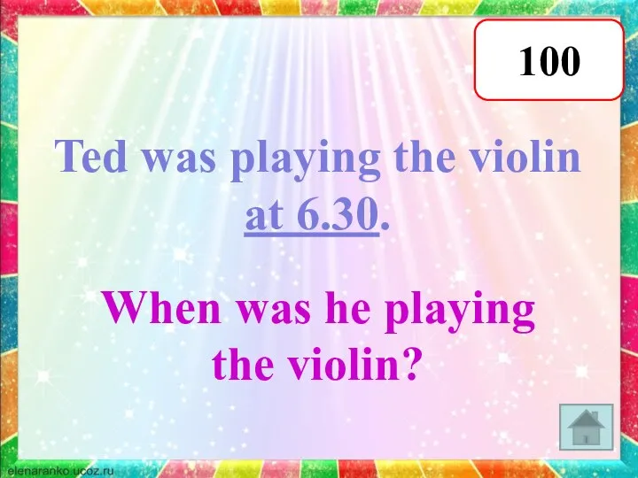 100 Ted was playing the violin at 6.30. When was he playing the violin?