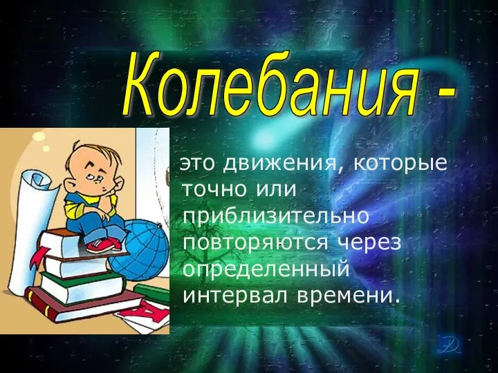 это движения, которые точно или приблизительно повторяются через определенный интервал времени. Колебания -