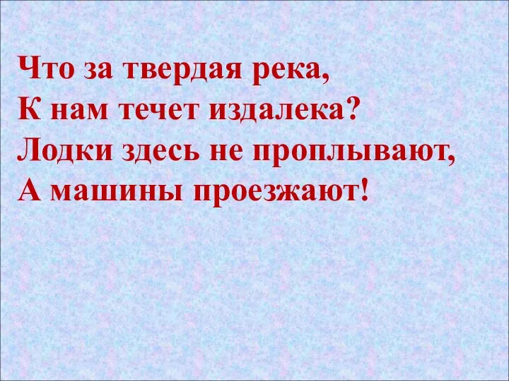 Что за твердая река, К нам течет издалека? Лодки здесь не проплывают, А машины проезжают!