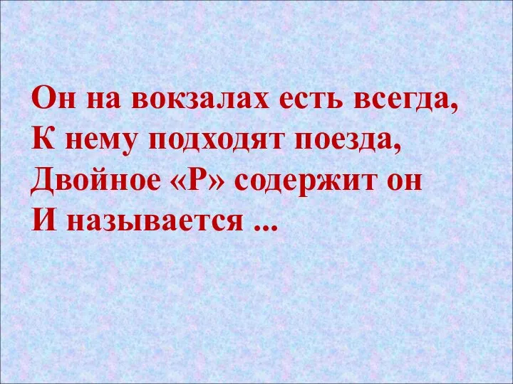 Он на вокзалах есть всегда, К нему подходят поезда, Двойное «Р» содержит он И называется ...