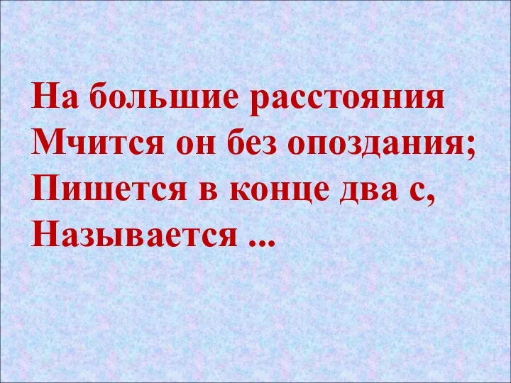 На большие расстояния Мчится он без опоздания; Пишется в конце два с, Называется ...