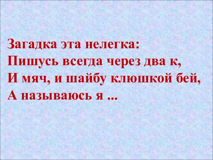 Загадка эта нелегка: Пишусь всегда через два к, И мяч, и шайбу