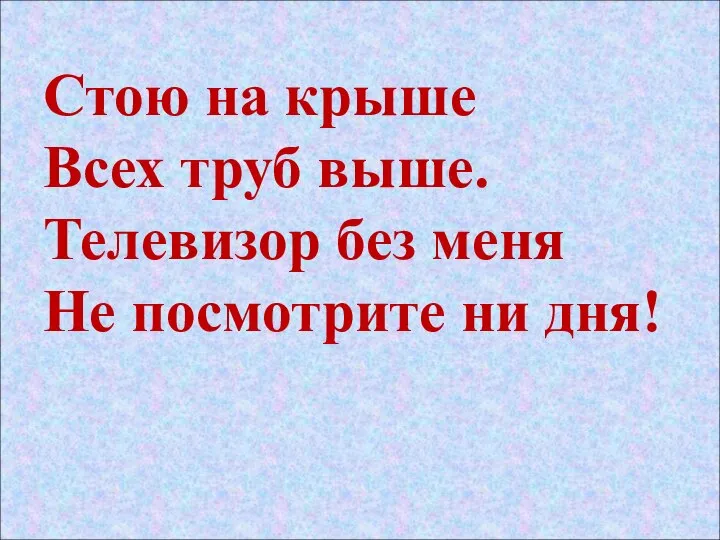 Стою на крыше Всех труб выше. Телевизор без меня Не посмотрите ни дня!