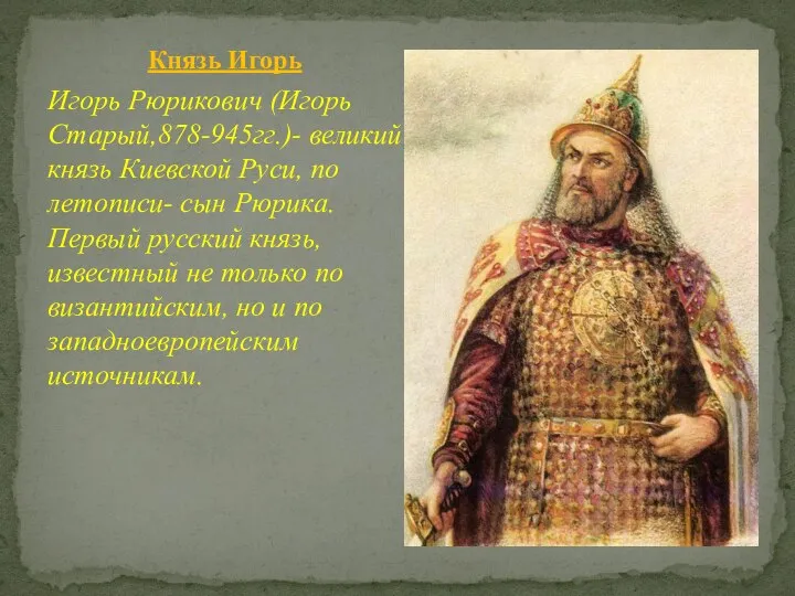 Князь Игорь Игорь Рюрикович (Игорь Старый,878-945гг.)- великий князь Киевской Руси, по летописи-