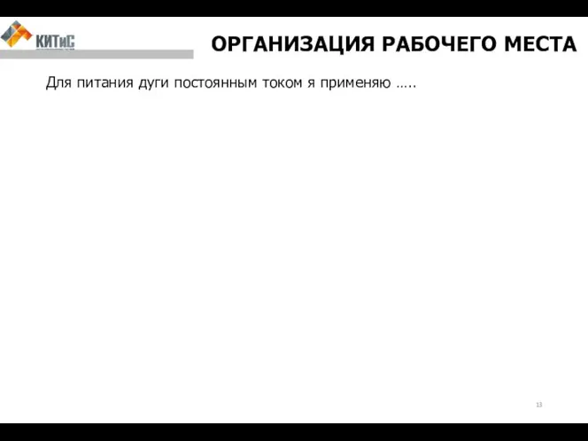 ОРГАНИЗАЦИЯ РАБОЧЕГО МЕСТА Для питания дуги постоянным током я применяю …..