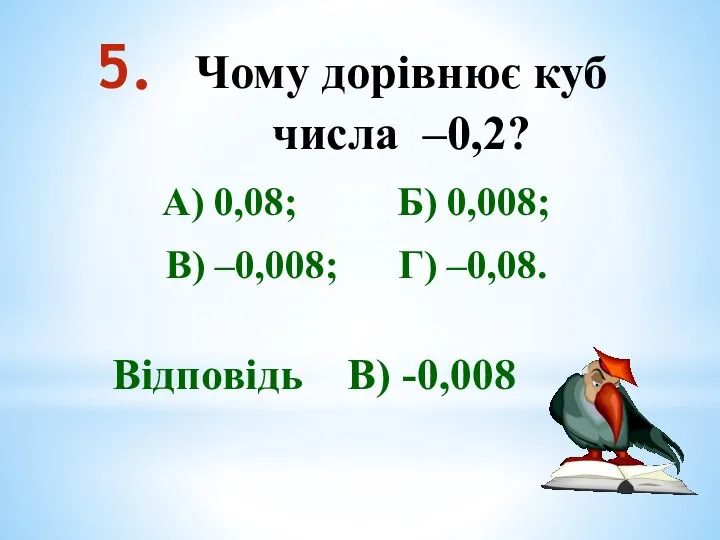 Чому дорівнює куб числа –0,2? А) 0,08; Б) 0,008; В) –0,008; Г) –0,08. Відповідь В) -0,008