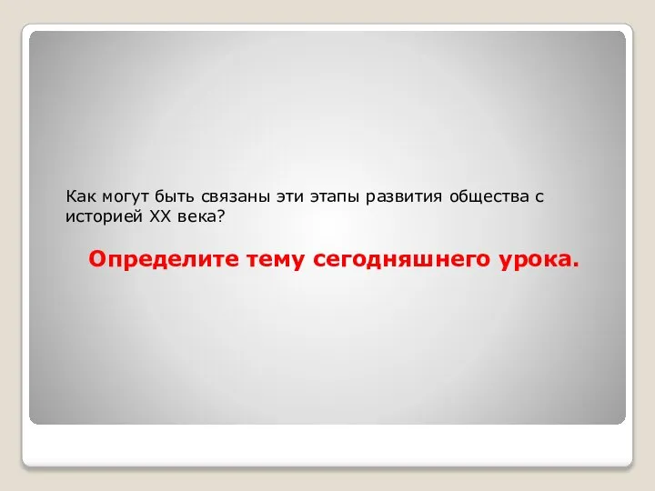 Как могут быть связаны эти этапы развития общества с историей XX века? Определите тему сегодняшнего урока.